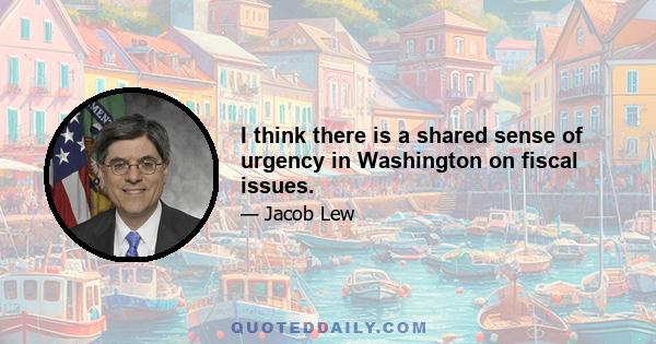 I think there is a shared sense of urgency in Washington on fiscal issues.