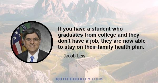 If you have a student who graduates from college and they don't have a job, they are now able to stay on their family health plan.