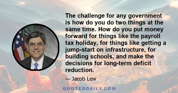 The challenge for any government is how do you do two things at the same time. How do you put money forward for things like the payroll tax holiday, for things like getting a jump-start on infrastructure, for building