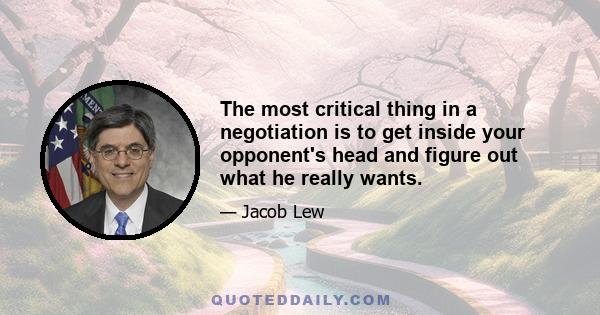 The most critical thing in a negotiation is to get inside your opponent's head and figure out what he really wants.