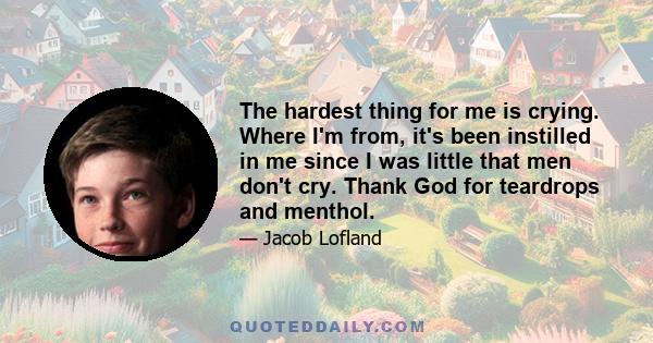 The hardest thing for me is crying. Where I'm from, it's been instilled in me since I was little that men don't cry. Thank God for teardrops and menthol.