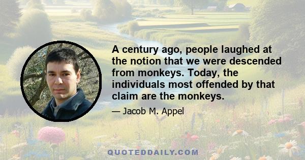 A century ago, people laughed at the notion that we were descended from monkeys. Today, the individuals most offended by that claim are the monkeys.