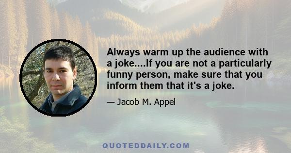 Always warm up the audience with a joke....If you are not a particularly funny person, make sure that you inform them that it's a joke.