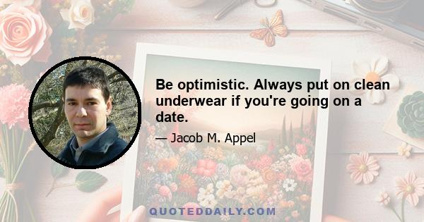 Be optimistic. Always put on clean underwear if you're going on a date.