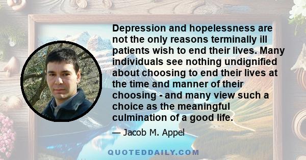 Depression and hopelessness are not the only reasons terminally ill patients wish to end their lives. Many individuals see nothing undignified about choosing to end their lives at the time and manner of their choosing - 