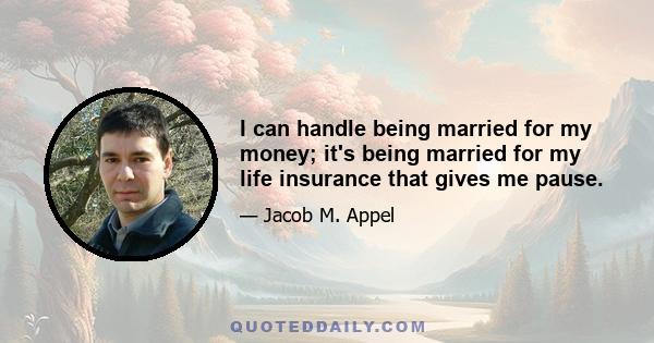 I can handle being married for my money; it's being married for my life insurance that gives me pause.