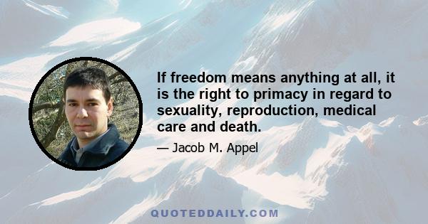 If freedom means anything at all, it is the right to primacy in regard to sexuality, reproduction, medical care and death.