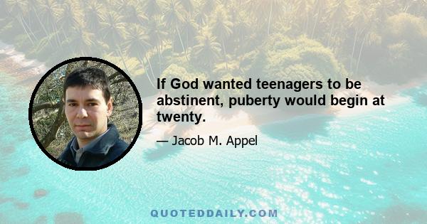 If God wanted teenagers to be abstinent, puberty would begin at twenty.