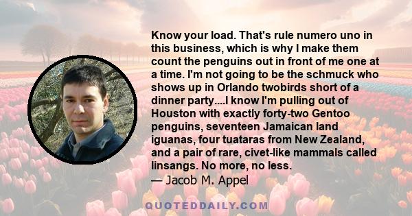 Know your load. That's rule numero uno in this business, which is why I make them count the penguins out in front of me one at a time. I'm not going to be the schmuck who shows up in Orlando twobirds short of a dinner