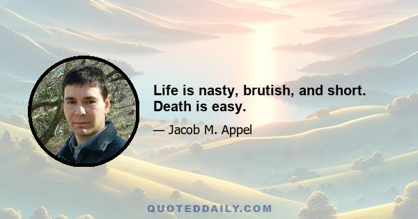 Life is nasty, brutish, and short. Death is easy.