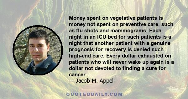 Money spent on vegetative patients is money not spent on preventive care, such as flu shots and mammograms. Each night in an ICU bed for such patients is a night that another patient with a genuine prognosis for