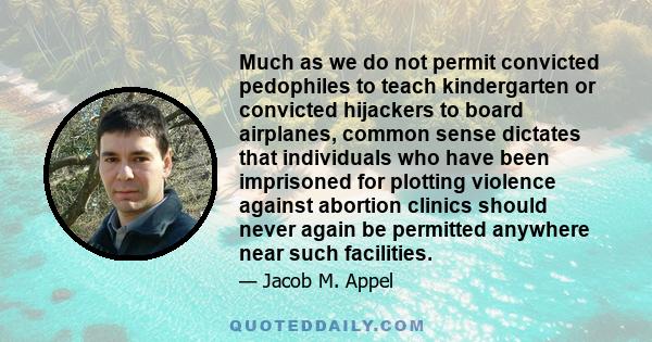 Much as we do not permit convicted pedophiles to teach kindergarten or convicted hijackers to board airplanes, common sense dictates that individuals who have been imprisoned for plotting violence against abortion