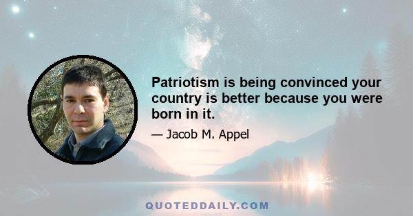 Patriotism is being convinced your country is better because you were born in it.