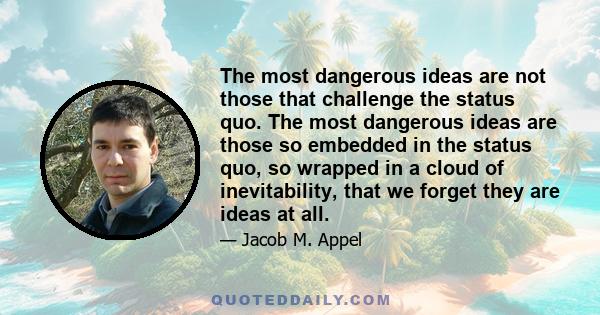 The most dangerous ideas are not those that challenge the status quo. The most dangerous ideas are those so embedded in the status quo, so wrapped in a cloud of inevitability, that we forget they are ideas at all.