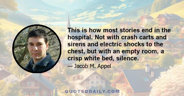 This is how most stories end in the hospital. Not with crash carts and sirens and electric shocks to the chest, but with an empty room, a crisp white bed, silence.