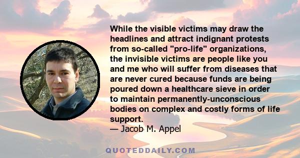 While the visible victims may draw the headlines and attract indignant protests from so-called pro-life organizations, the invisible victims are people like you and me who will suffer from diseases that are never cured