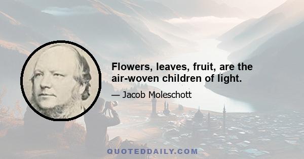 Flowers, leaves, fruit, are the air-woven children of light.