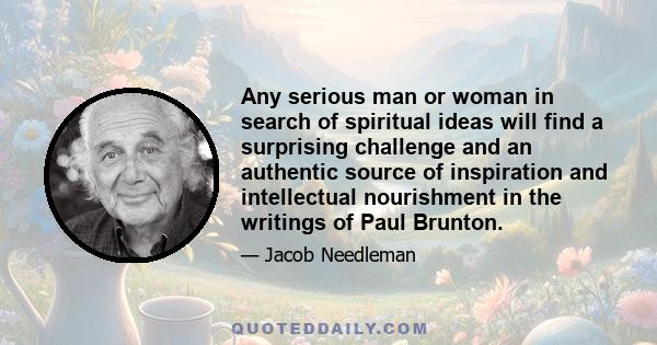 Any serious man or woman in search of spiritual ideas will find a surprising challenge and an authentic source of inspiration and intellectual nourishment in the writings of Paul Brunton.