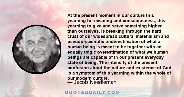 At the present moment in our culture this yearning for meaning and consciousness, this yearning to give and serve something higher than ourselves, is breaking through the hard crust of our widespread cultural