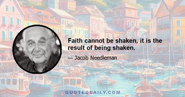 Faith cannot be shaken, it is the result of being shaken.