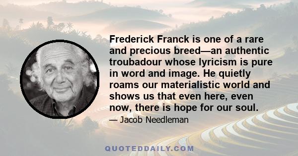 Frederick Franck is one of a rare and precious breed—an authentic troubadour whose lyricism is pure in word and image. He quietly roams our materialistic world and shows us that even here, even now, there is hope for