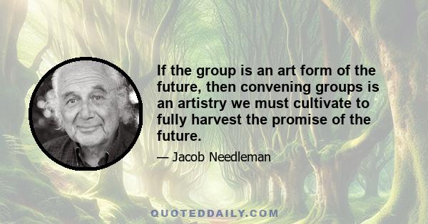 If the group is an art form of the future, then convening groups is an artistry we must cultivate to fully harvest the promise of the future.