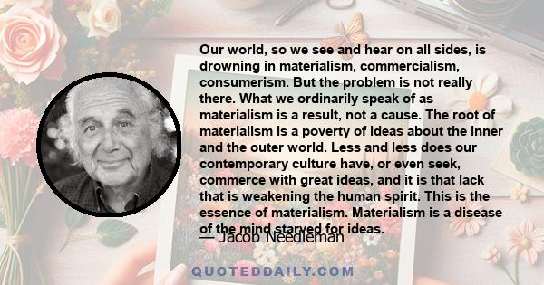 Our world, so we see and hear on all sides, is drowning in materialism, commercialism, consumerism. But the problem is not really there. What we ordinarily speak of as materialism is a result, not a cause. The root of