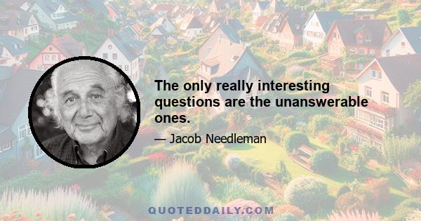 The only really interesting questions are the unanswerable ones.