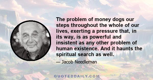 The problem of money dogs our steps throughout the whole of our lives, exerting a pressure that, in its way, is as powerful and insistent as any other problem of human existence. And it haunts the spiritual search as