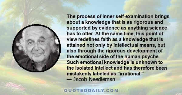 The process of inner self-examination brings about a knowledge that is as rigorous and supported by evidence as anything science has to offer. At the same time, this point of view redefines faith as a knowledge that is