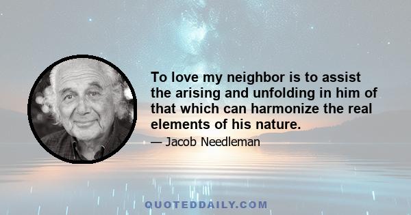 To love my neighbor is to assist the arising and unfolding in him of that which can harmonize the real elements of his nature.