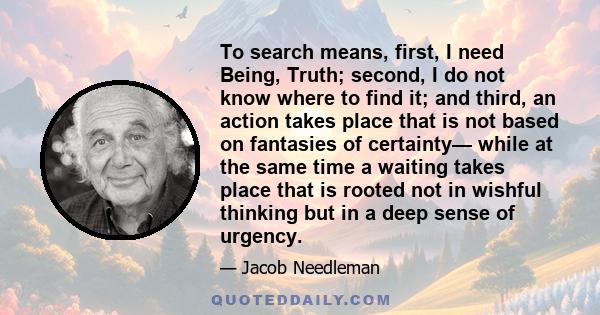 To search means, first, I need Being, Truth; second, I do not know where to find it; and third, an action takes place that is not based on fantasies of certainty— while at the same time a waiting takes place that is