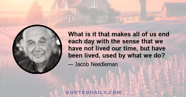 What is it that makes all of us end each day with the sense that we have not lived our time, but have been lived, used by what we do?