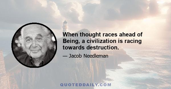 When thought races ahead of Being, a civilization is racing towards destruction.