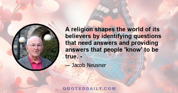 A religion shapes the world of its believers by identifying questions that need answers and providing answers that people 'know' to be true. ­