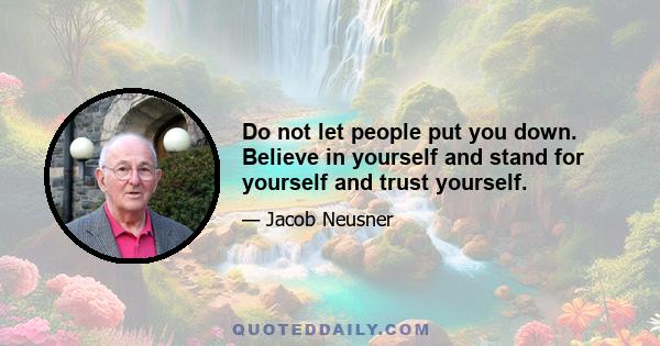 Do not let people put you down. Believe in yourself and stand for yourself and trust yourself.