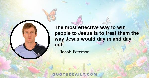 The most effective way to win people to Jesus is to treat them the way Jesus would day in and day out.