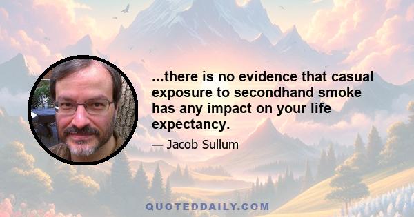 ...there is no evidence that casual exposure to secondhand smoke has any impact on your life expectancy.