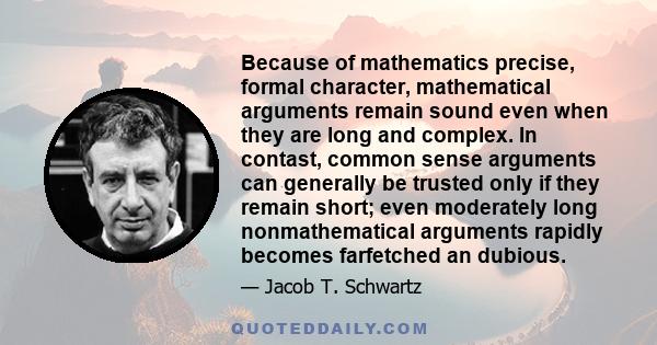 Because of mathematics precise, formal character, mathematical arguments remain sound even when they are long and complex. In contast, common sense arguments can generally be trusted only if they remain short; even