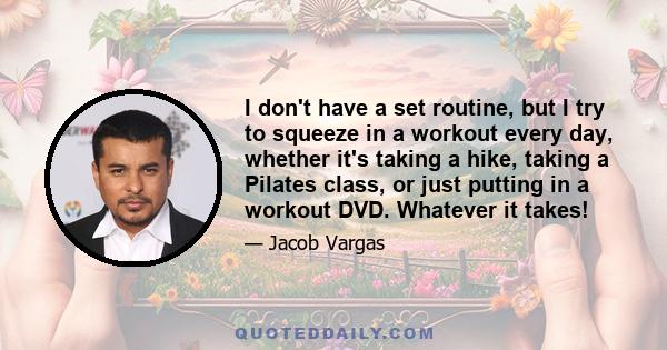 I don't have a set routine, but I try to squeeze in a workout every day, whether it's taking a hike, taking a Pilates class, or just putting in a workout DVD. Whatever it takes!