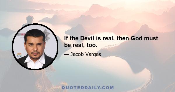 If the Devil is real, then God must be real, too.