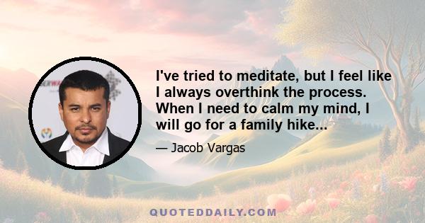 I've tried to meditate, but I feel like I always overthink the process. When I need to calm my mind, I will go for a family hike...