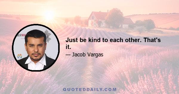 Just be kind to each other. That's it.