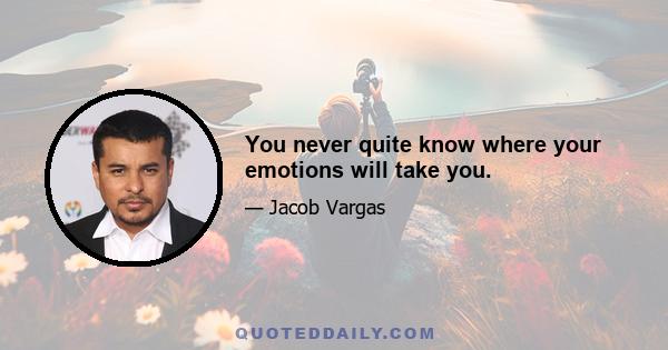 You never quite know where your emotions will take you.