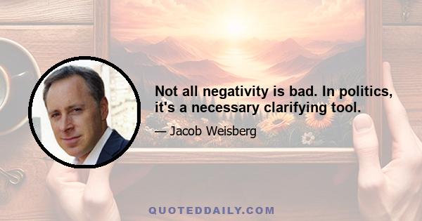 Not all negativity is bad. In politics, it's a necessary clarifying tool.