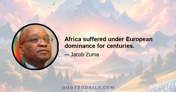 Africa suffered under European dominance for centuries.