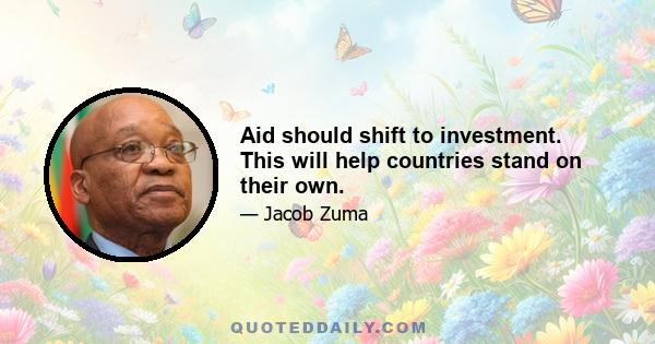 Aid should shift to investment. This will help countries stand on their own.