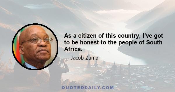 As a citizen of this country, I've got to be honest to the people of South Africa.