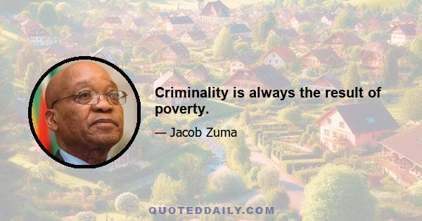 Criminality is always the result of poverty.