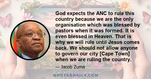 God expects the ANC to rule this country because we are the only organisation which was blessed by pastors when it was formed. It is even blessed in Heaven. That is why we will rule until Jesus comes back. We should not 